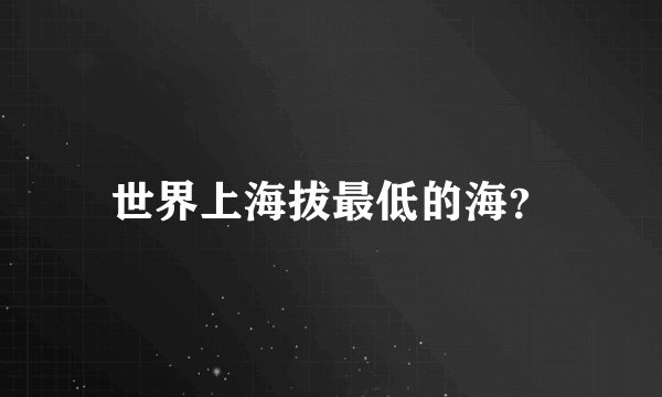 世界上海拔最低的海？