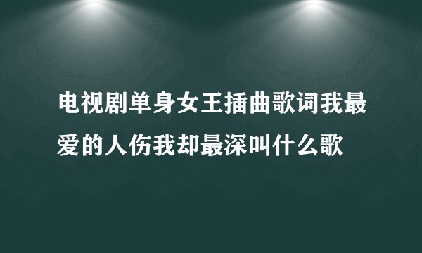 电视剧单身女王插曲歌词我最爱的人伤我却最深叫什么歌