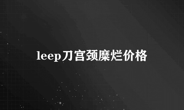 leep刀宫颈糜烂价格