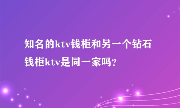 知名的ktv钱柜和另一个钻石钱柜ktv是同一家吗？