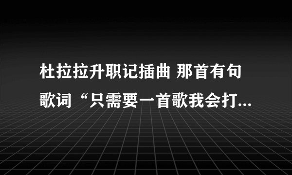 杜拉拉升职记插曲 那首有句歌词“只需要一首歌我会打动你 只需要一首歌我的心在听 燃烧彼此的旋律 让他变