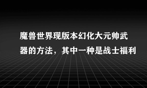 魔兽世界现版本幻化大元帅武器的方法，其中一种是战士福利
