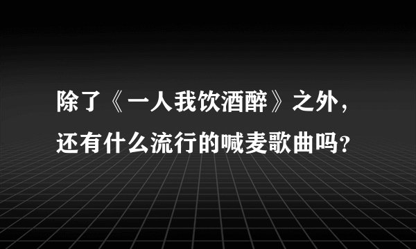 除了《一人我饮酒醉》之外,还有什么流行的喊麦歌曲吗?