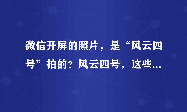 微信开屏的照片，是“风云四号”拍的？风云四号，这些你该知道！