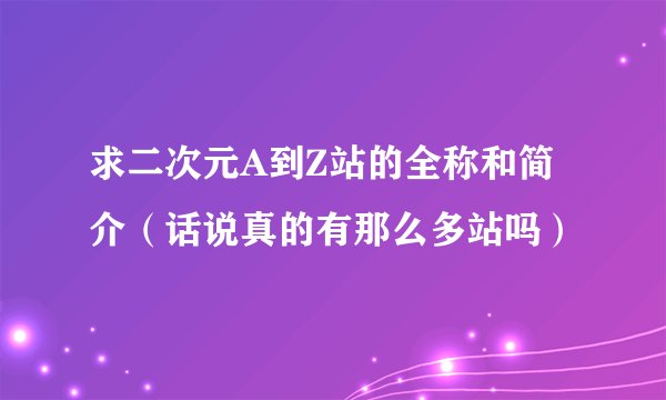 求二次元A到Z站的全称和简介（话说真的有那么多站吗）