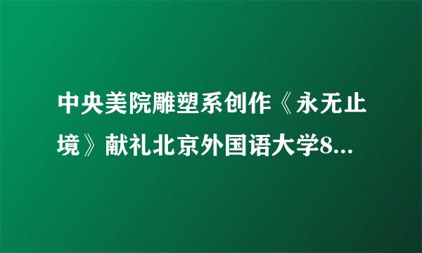 中央美院雕塑系创作《永无止境》献礼北京外国语大学80周年校庆