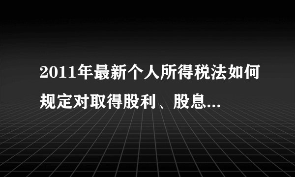 2011年最新个人所得税法如何规定对取得股利、股息的规定？