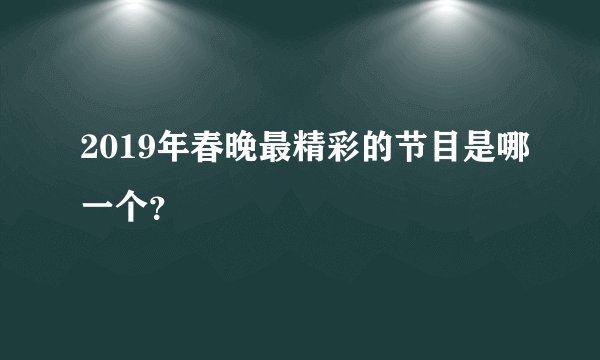 2019年春晚最精彩的节目是哪一个？
