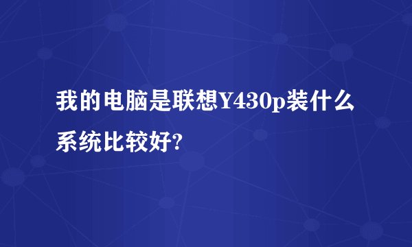 我的电脑是联想Y430p装什么系统比较好?