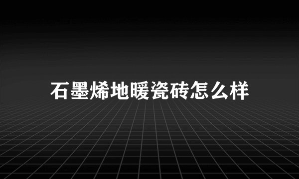 石墨烯地暖瓷砖怎么样