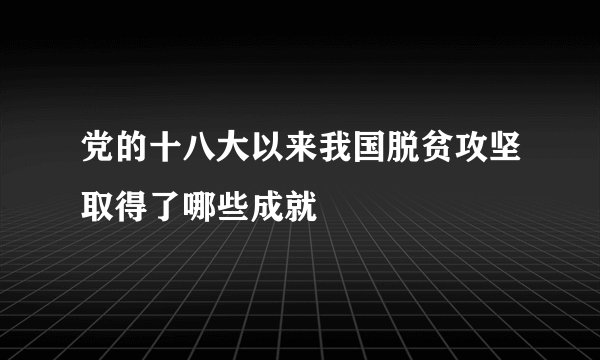 党的十八大以来我国脱贫攻坚取得了哪些成就