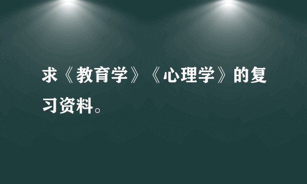 求《教育学》《心理学》的复习资料。