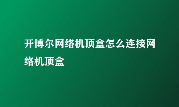 开博尔网络机顶盒怎么连接网络机顶盒