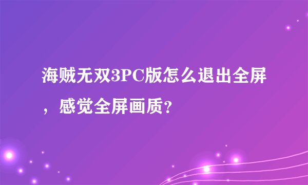 海贼无双3PC版怎么退出全屏，感觉全屏画质？