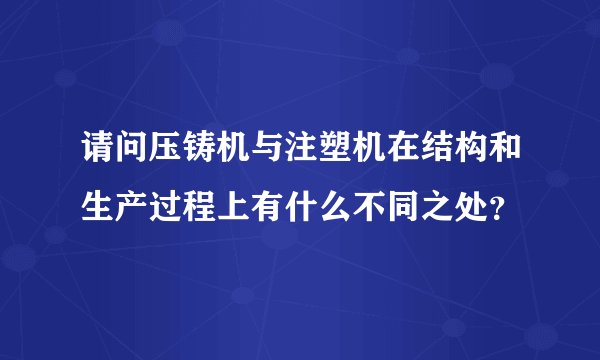 请问压铸机与注塑机在结构和生产过程上有什么不同之处？