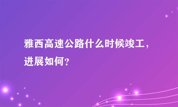 雅西高速公路什么时候竣工，进展如何？