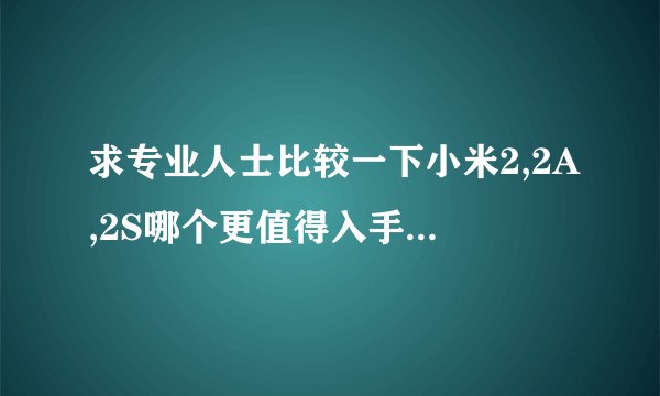 求专业人士比较一下小米2,2A,2S哪个更值得入手呢,谢谢!!!