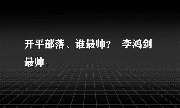 开平部落、谁最帅？  李鸿剑最帅。