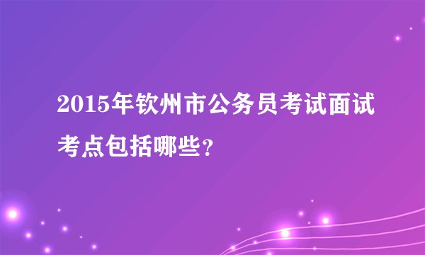 2015年钦州市公务员考试面试考点包括哪些？