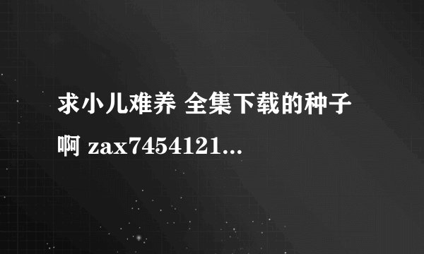 求小儿难养 全集下载的种子啊 zax7454121@126 com 谢谢啦·