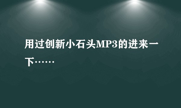 用过创新小石头MP3的进来一下……