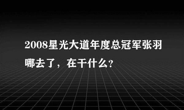2008星光大道年度总冠军张羽哪去了，在干什么？