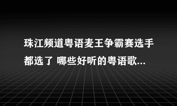 珠江频道粤语麦王争霸赛选手都选了 哪些好听的粤语歌曲！以前的跟现在的