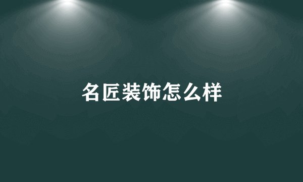 名匠装饰怎么样