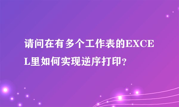 请问在有多个工作表的EXCEL里如何实现逆序打印？