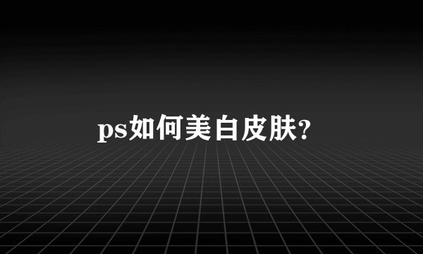 ps如何美白皮肤？