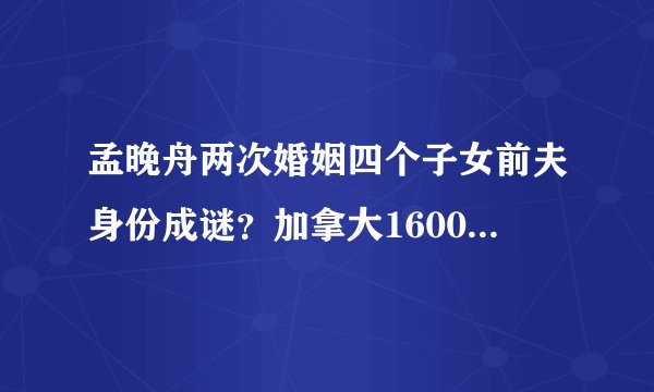 孟晚舟两次婚姻四个子女前夫身份成谜？加拿大1600万豪宅照片曝光