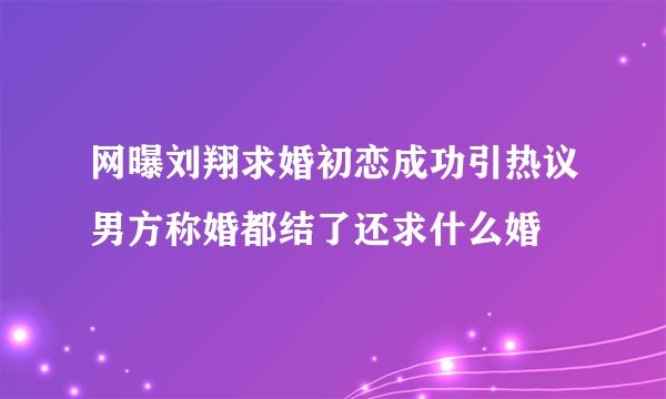 网曝刘翔求婚初恋成功引热议男方称婚都结了还求什么婚