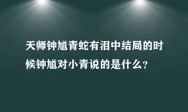 天师钟馗青蛇有泪中结局的时候钟馗对小青说的是什么？