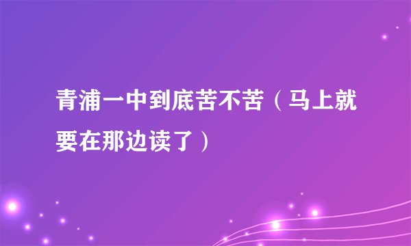 青浦一中到底苦不苦（马上就要在那边读了）