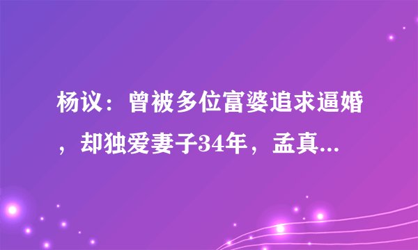 杨议：曾被多位富婆追求逼婚，却独爱妻子34年，孟真有啥魅力？