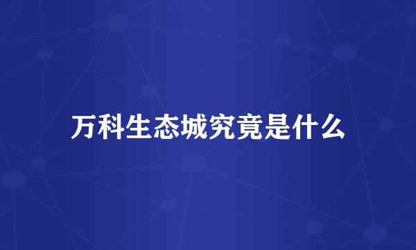 万科生态城究竟是什么