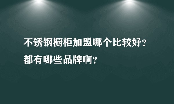 不锈钢橱柜加盟哪个比较好？都有哪些品牌啊？