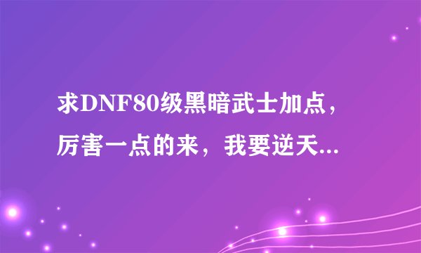 求DNF80级黑暗武士加点，厉害一点的来，我要逆天，最好是模拟器，专家级别的来~