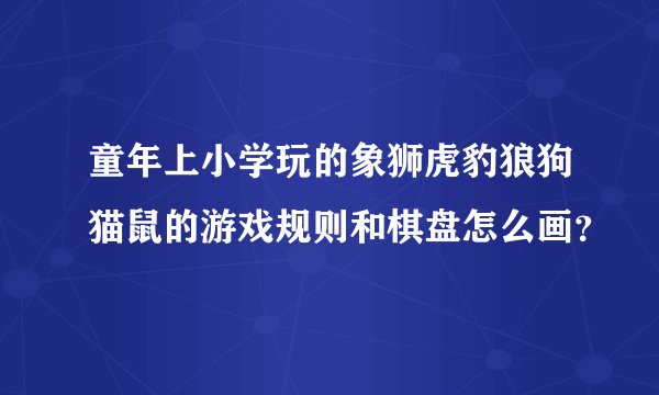 童年上小学玩的象狮虎豹狼狗猫鼠的游戏规则和棋盘怎么画？
