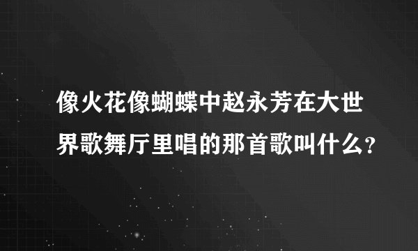 像火花像蝴蝶中赵永芳在大世界歌舞厅里唱的那首歌叫什么?