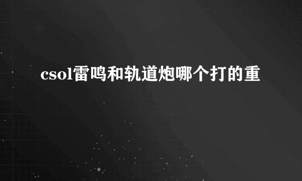 csol雷鸣和轨道炮哪个打的重
