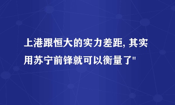 上港跟恒大的实力差距, 其实用苏宁前锋就可以衡量了