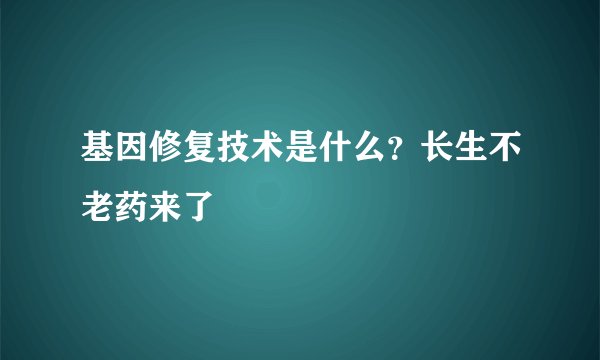 基因修复技术是什么?长生不老药来了