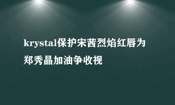 krystal保护宋茜烈焰红唇为郑秀晶加油争收视