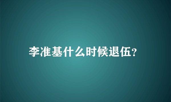 李准基什么时候退伍？