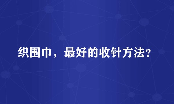 织围巾，最好的收针方法？