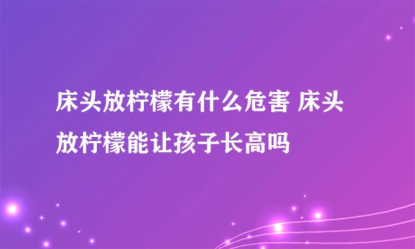床头放柠檬有什么危害 床头放柠檬能让孩子长高吗