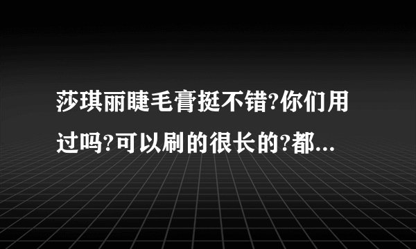 莎琪丽睫毛膏挺不错?你们用过吗?可以刷的很长的?都不用粘假睫毛了呢？