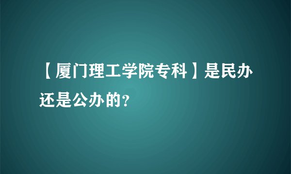 【厦门理工学院专科】是民办还是公办的？
