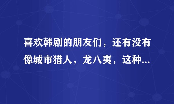喜欢韩剧的朋友们，还有没有像城市猎人，龙八夷，这种剧情的韩剧啊，最近的吧